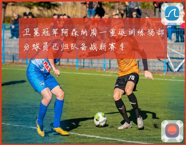 卫冕冠军阿森纳周一重返训练场部分球员已归队备战新赛季