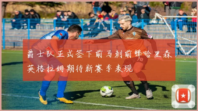 爵士队正式签下前马刺前锋哈里森英格拉姆期待新赛季表现