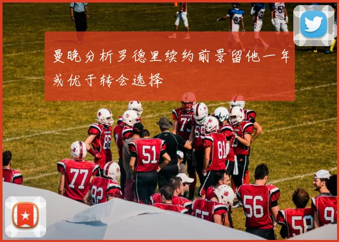 曼晚分析罗德里续约前景留他一年或优于转会选择