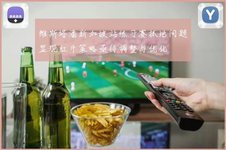 维斯塔潘新加坡站练习赛抓地问题显现红牛策略亟待调整与优化