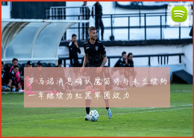 罗马诺消息确认魔笛将与米兰续约一年继续为红黑军团效力