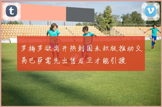 罗梅罗欲离开热刺国米积极推动交易巴萨需先出售后卫才能引援