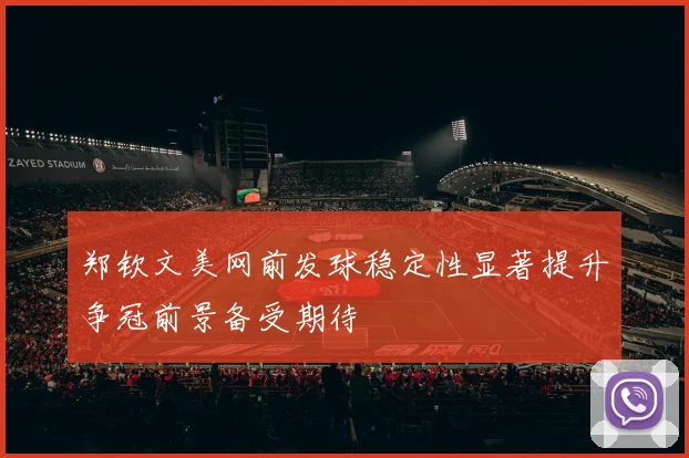 郑钦文美网前发球稳定性显著提升争冠前景备受期待
