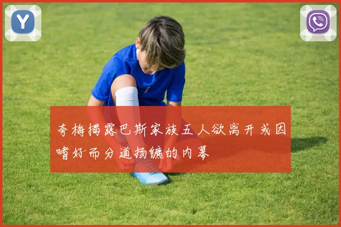 夸梅揭露巴斯家族五人欲离开或因嗜好而分道扬镳的内幕